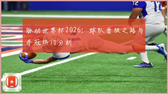 脉动世界杯2026:球队晋级之路与夺冠热门分析