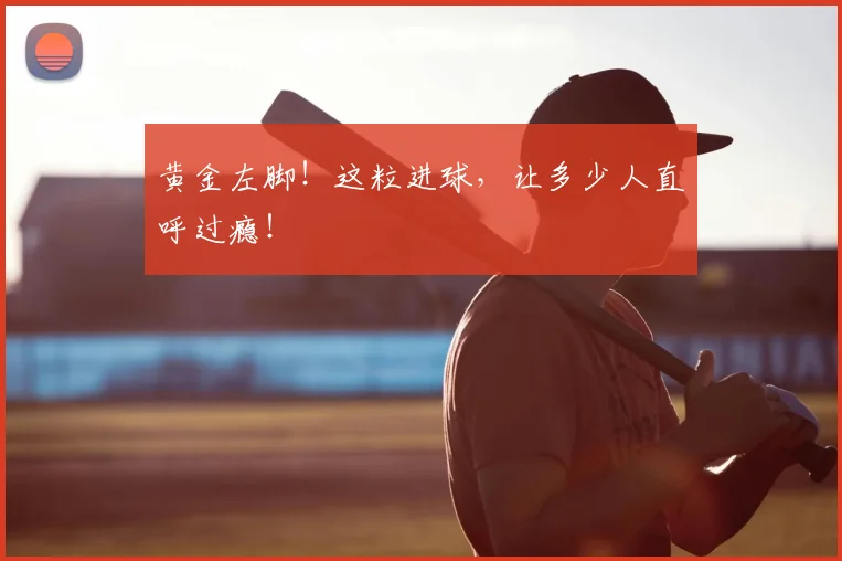 黄金左脚！这粒进球，让多少人直呼过瘾！