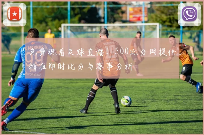 免费观看足球直播！500比分网提供精准即时比分与赛事分析