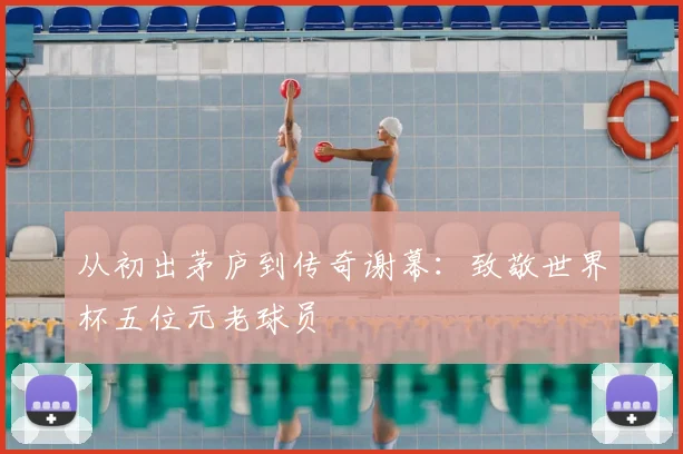 从初出茅庐到传奇谢幕:致敬世界杯五位元老球员