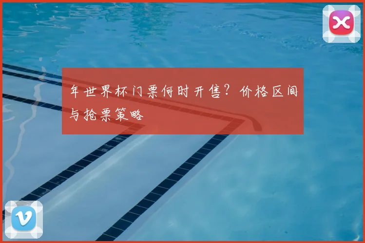 年世界杯门票何时开售？价格区间与抢票策略