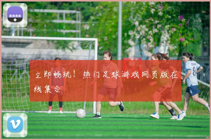 立即畅玩!热门足球游戏网页版在线集合