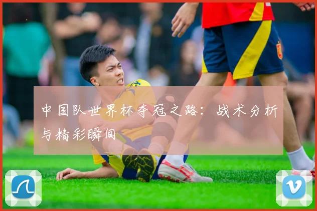 中国队世界杯夺冠之路：战术分析与精彩瞬间