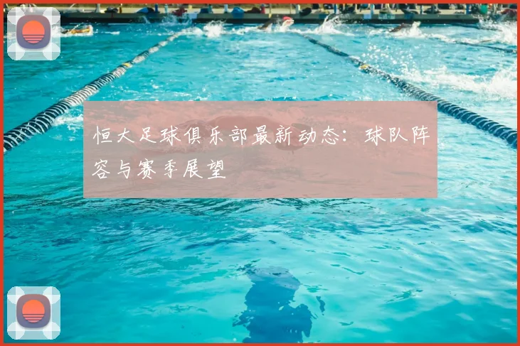 恒大足球俱乐部最新动态：球队阵容与赛季展望