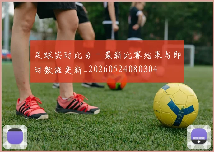 足球实时比分 - 最新比赛结果与即时数据更新_20260524080304