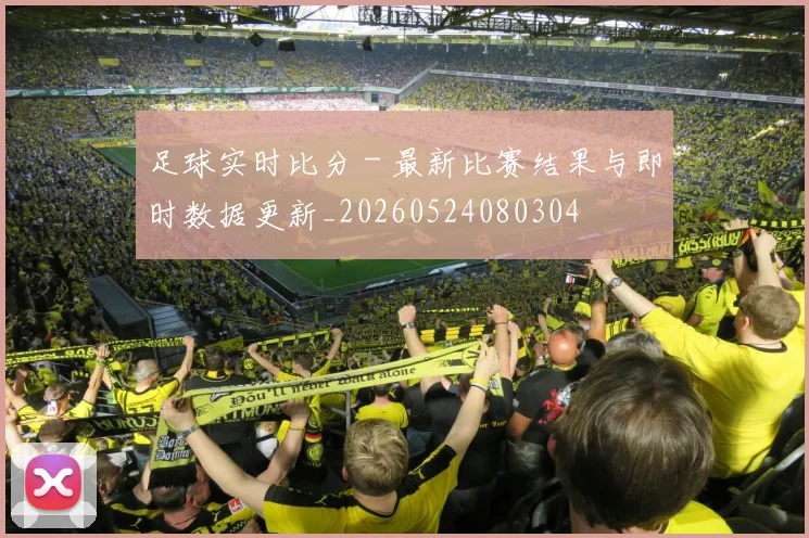 足球实时比分 - 最新比赛结果与即时数据更新_20260524080304