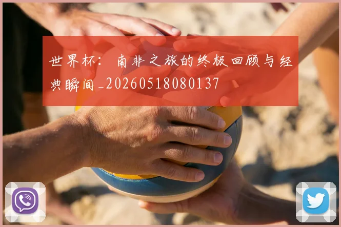 世界杯：南非之旅的终极回顾与经典瞬间_20260518080137