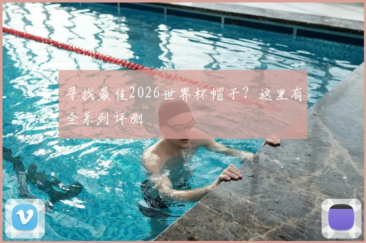 寻找最佳2026世界杯帽子？这里有全系列评测