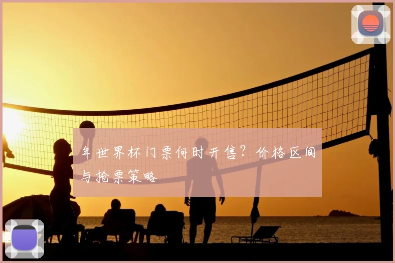 年世界杯门票何时开售?价格区间与抢票策略