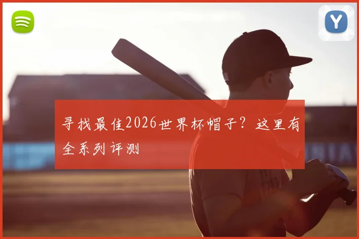 寻找最佳2026世界杯帽子？这里有全系列评测