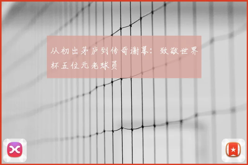 从初出茅庐到传奇谢幕：致敬世界杯五位元老球员