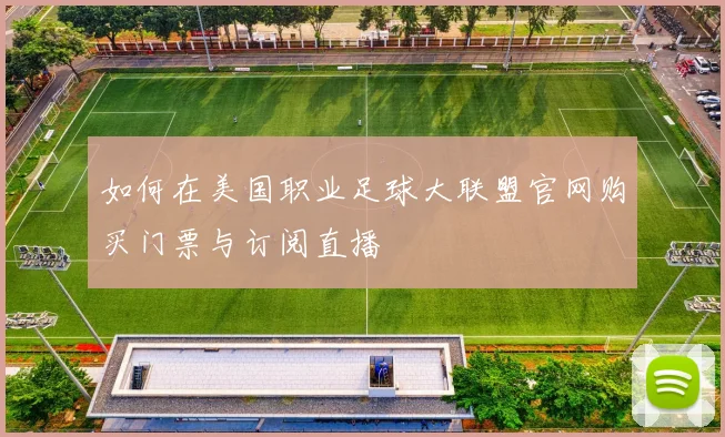 如何在美国职业足球大联盟官网购买门票与订阅直播